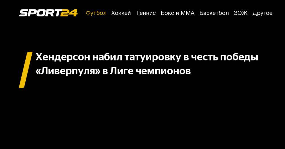 Хендерсон Джордан - Хендерсон набил татуировку в&nbsp;честь победы «Ливерпуля» в&nbsp;Лиге чемпионов - sport24.ru