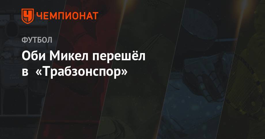Оби Микел перешёл в «Трабзонспор» - championat.com - Китай - Англия - Нигерия - Тяньцзинь