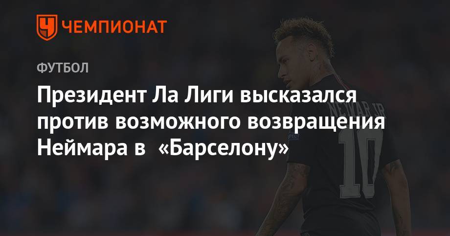 Хавьер Тебас - Президент Ла Лиги высказался против возможного возвращения Неймара в «Барселону» - championat.com