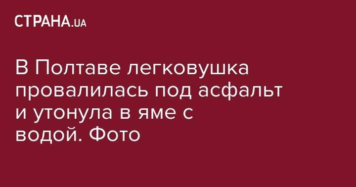 В Полтаве легковушка провалилась под асфальт и утонула в яме с водой. Фото - strana.ua - Киев - Одесса - Полтавская обл. - Полтава