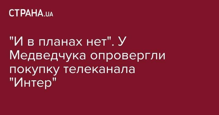 Виктор Медведчук - Игорь Коломойский - Дмитрий Фирташ - "И в планах нет". У Медведчука опровергли покупку телеканала "Интер" - strana.ua - Украина - Минск