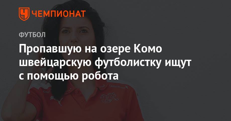 Пропавшую на озере Комо швейцарскую футболистку ищут с помощью робота - championat.com - Швейцария - Италия