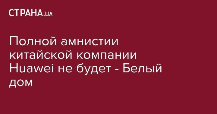 Дональд Трамп - Си Цзиньпин - Полной амнистии китайской компании Huawei не будет - Белый дом - strana.ua - Китай - США - Иран