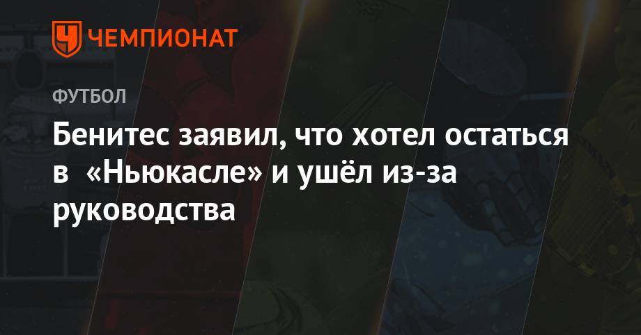 Рафаэль Бенитес - Бенитес заявил, что хотел остаться в «Ньюкасле» и ушёл из-за руководства - championat.com