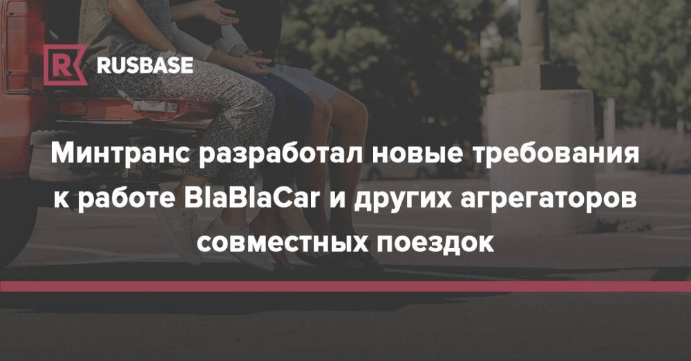Минтранс разработал новые требования к работе BlaBlaCar и других агрегаторов совместных поездок - rb.ru - Россия