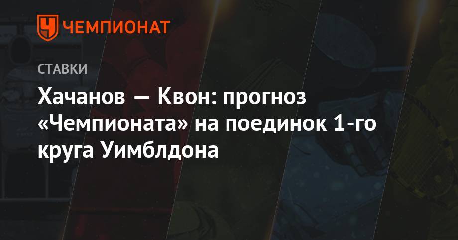 Алексей Серяков - Карен Хачанов - Маттео Берреттини - Хачанов — Квон: прогноз «Чемпионата» на поединок 1-го круга Уимблдона - championat.com - Россия - Австралия