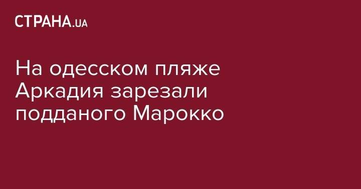 На одесском пляже Аркадия зарезали подданого Марокко - strana.ua - Украина - Одесса - Марокко