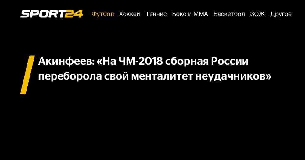 Игорь Акинфеев - Федор Кудряшов - Акинфеев: «На&nbsp;ЧМ-2018 сборная России переборола свой менталитет неудачников» - sport24.ru - Россия - Египет