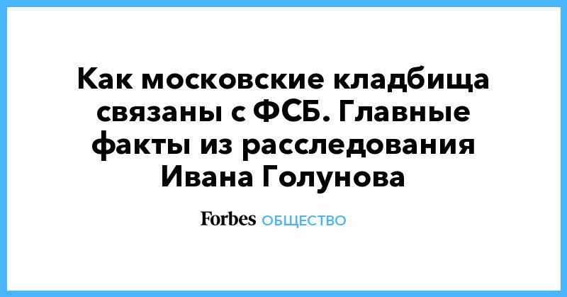 Иван Голунов - Как московские кладбища связаны с ФСБ. Главные факты из расследования Ивана Голунова - forbes.ru - Москва - Ставрополье