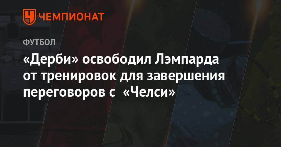 Фрэнк Лэмпард - «Дерби» освободил Лэмпарда от тренировок для завершения переговоров с «Челси» - championat.com - Лондон