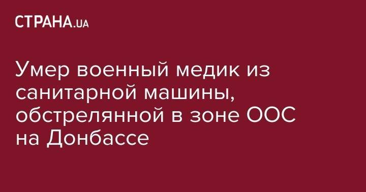 Умер военный медик из санитарной машины, обстрелянной в зоне ООС на Донбассе - strana.ua - обл. Донецкая - станица Луганской