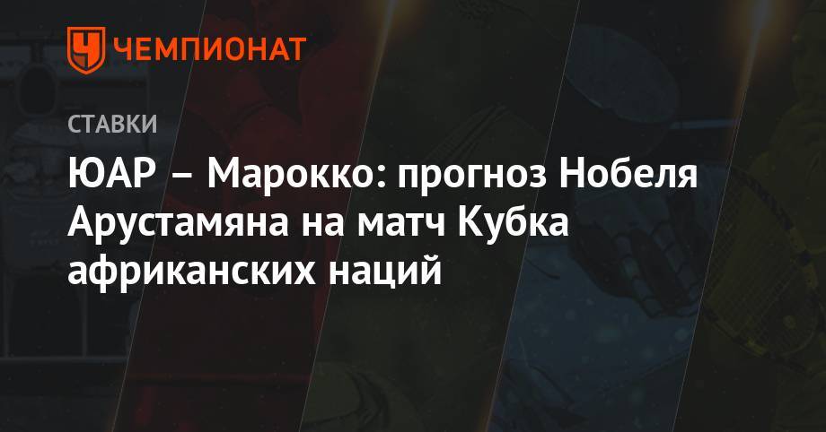 ЮАР – Марокко: прогноз Нобеля Арустамяна на матч Кубка африканских наций - championat.com - Юар - Марокко