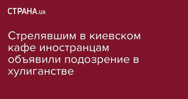 Стрелявшим в киевском кафе иностранцам объявили подозрение в хулиганстве - strana.ua - Украина - Киев - Житомир - район Оболонский