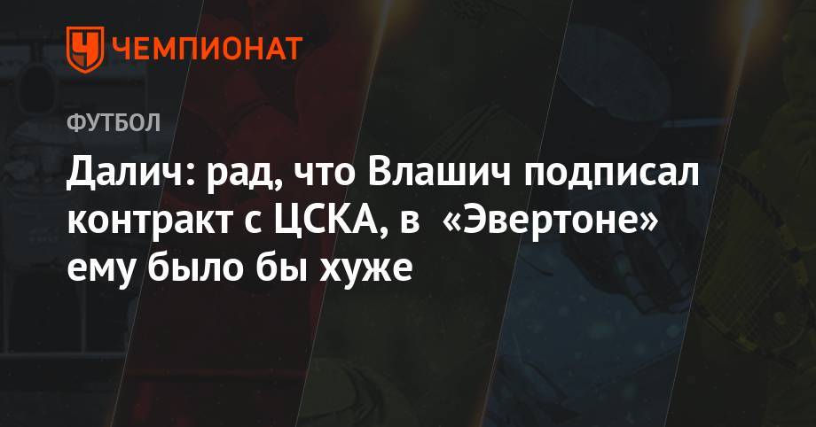 Никола Влашича - Далич: рад, что Влашич подписал контракт с ЦСКА, в «Эвертоне» ему было бы хуже - championat.com - Хорватия