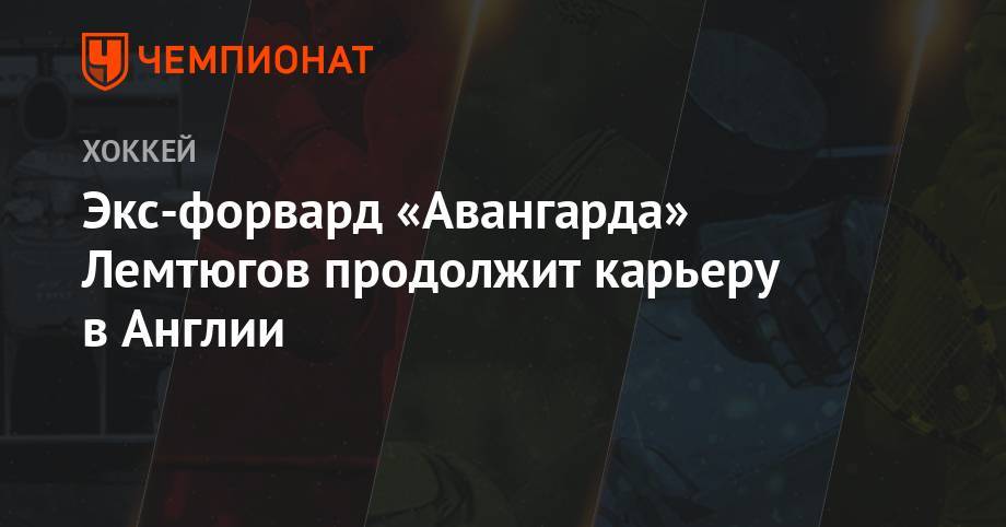Экс-форвард «Авангарда» Лемтюгов продолжит карьеру в Англии - championat.com - Югра