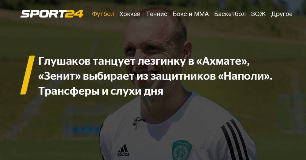 Денис Глушаков - Дмитрий Тарасов - Денис Глушаков провел первую тренировку в "Ахмате", «Зенит» проявляет интерес к защитникам «Наполи» Эльсеиду Хюсаю и Мариу Рую - sport24.ru - Австрия - Россия