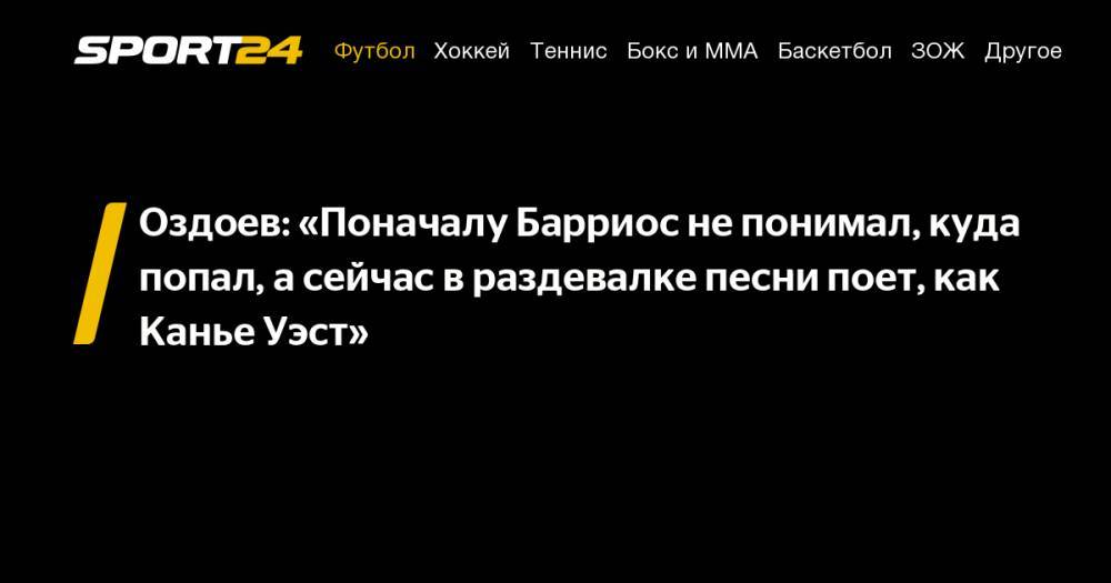 Магомед Оздоев - Михаил Кержаков - Оздоев: «Поначалу Барриос не&nbsp;понимал, куда попал, а&nbsp;сейчас в&nbsp;раздевалке песни поет, как Канье Уэст» - sport24.ru