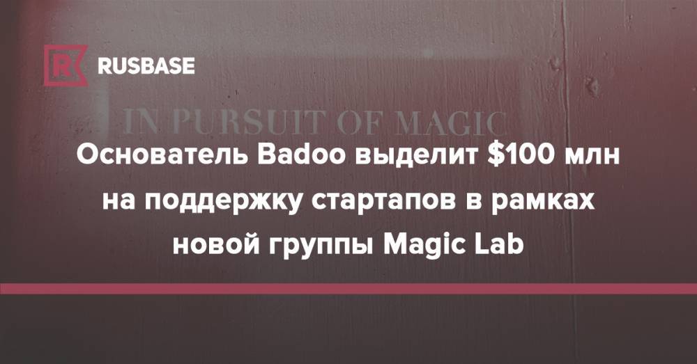 Основатель Badoo выделит $100 млн на поддержку стартапов в рамках новой группы Magic Lab - rb.ru - Россия
