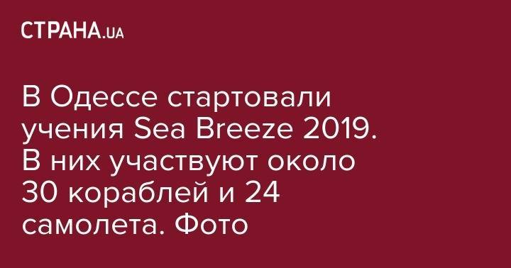 В Одессе стартовали учения Sea Breeze 2019. В них участвуют около 30 кораблей и 24 самолета. Фото - strana.ua - США - Украина - Молдавия - Грузия - Польша - Одесса