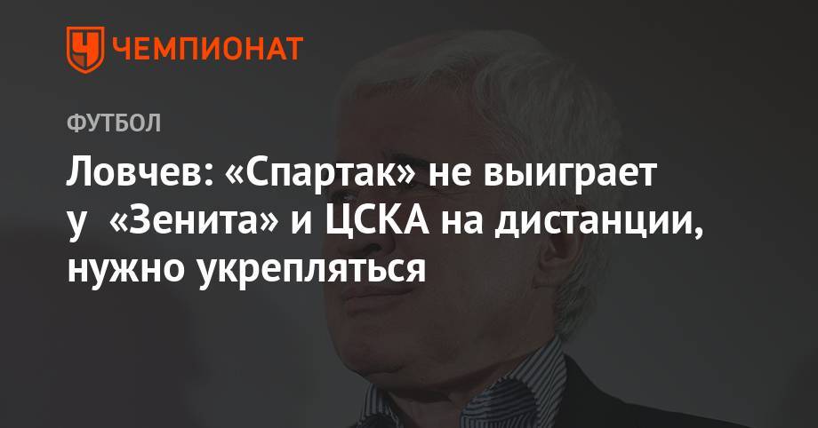 Евгений Ловчев - Ловчев: «Спартак» не выиграет у «Зенита» и ЦСКА на дистанции, нужно укрепляться - championat.com