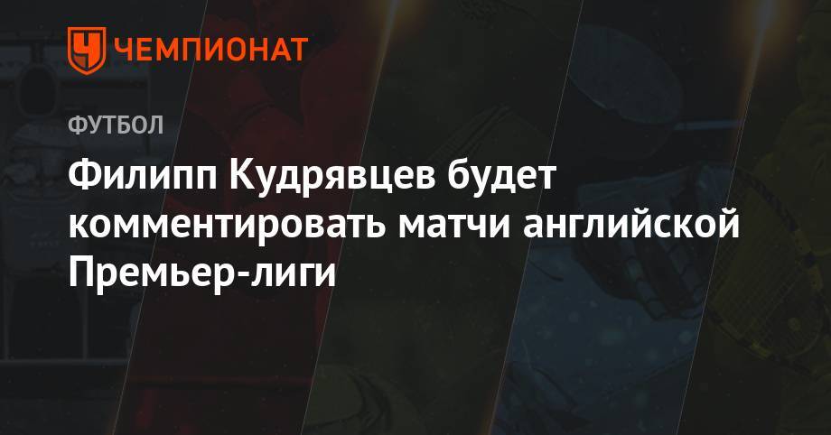 Владимир Стогниенко - Александр Елагин - Кирилл Дементьев - Филипп Кудрявцев будет комментировать матчи английской Премьер-лиги - championat.com