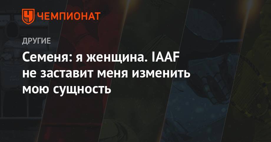 Семеня: я женщина. IAAF не заставит меня изменить мою сущность - championat.com - Швейцария
