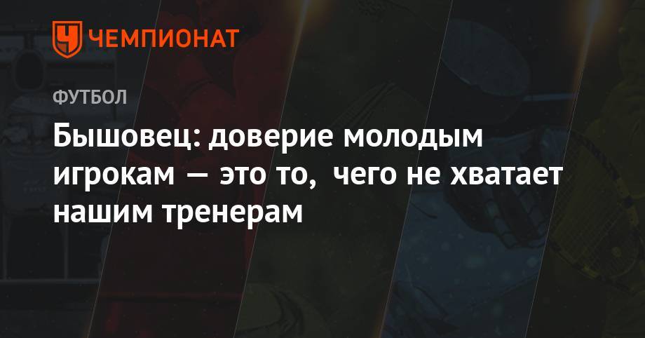Анатолий Бышовец - Арина Лаврова - Бышовец: доверие к молодым игрокам — это то, чего не хватает нашим тренерам - championat.com - Россия - Италия - Донецк - Испания