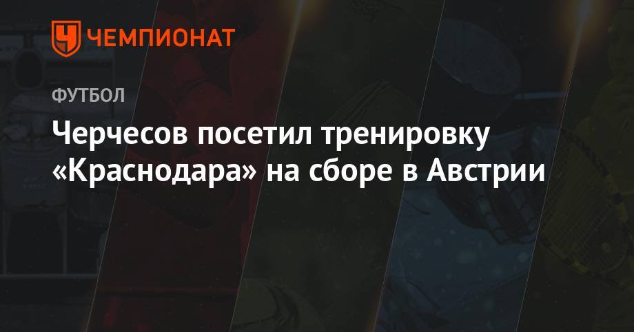 Станислав Черчесов - Мурад Мусаев - Черчесов посетил тренировку «Краснодара» на сборе в Австрии - championat.com - Москва - Австрия - Россия - Краснодар
