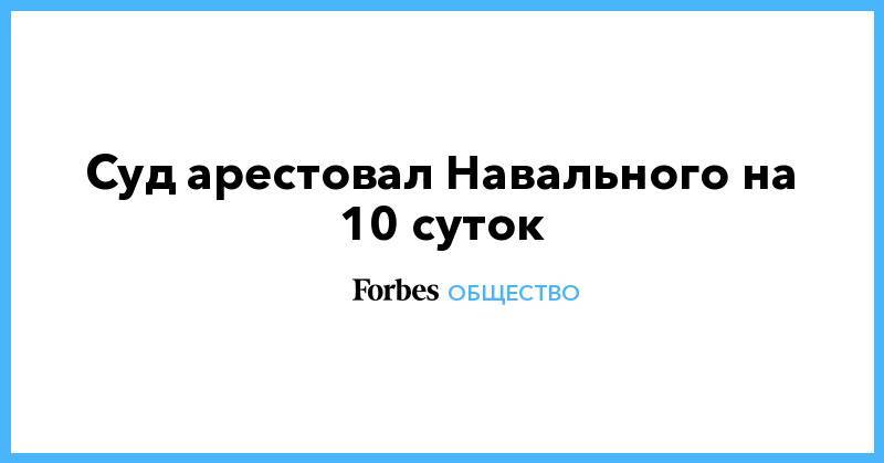 Алексей Навальный - Иван Голунов - Кира Ярмыш - Суд арестовал Навального на 10 суток - forbes.ru - Москва