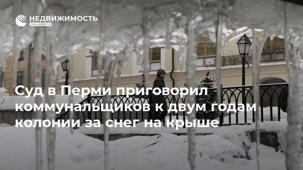 Суд в Перми приговорил коммунальщиков к двум годам колонии за снег на крыше - realty.ria.ru - Россия - Пермь - Пермский край - Пермь