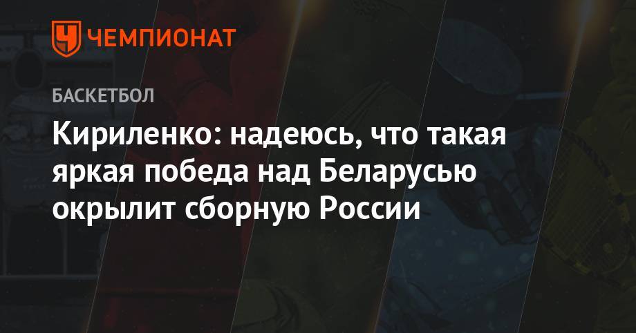 Андрей Кириленко - Кириленко: надеюсь, что такая яркая победа над Беларусью окрылит сборную России - championat.com - Россия - Италия - Белоруссия - Сербия
