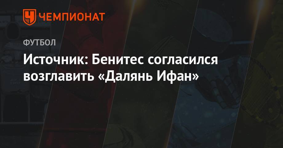 Рафаэль Бенитес - Источник: Бенитес согласился возглавить «Далянь Ифан» - championat.com - Китай