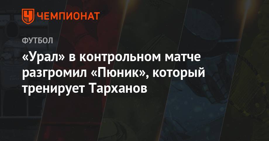 Александр Тарханов - Андрей Панюков - Эрик Бикфалви - «Урал» в контрольном матче разгромил «Пюник», который тренирует Тарханов - championat.com - Россия - Армения