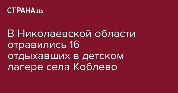 В Николаевской области отравились 16 отдыхавших в детском лагере села Коблево - strana.ua - Украина - Львов - Николаевская обл.