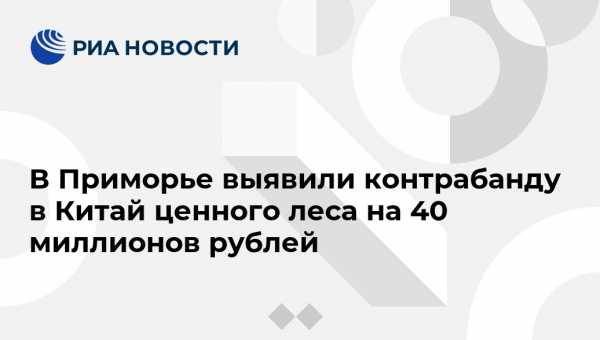 В Приморье выявили контрабанду в Китай ценного леса на 40 миллионов рублей - vestirossii.com - Китай - Владивосток - Уссурийск