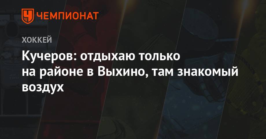 Никита Кучеров - Кучеров: отдыхаю только на районе в Выхино, там знакомый воздух - championat.com - Москва