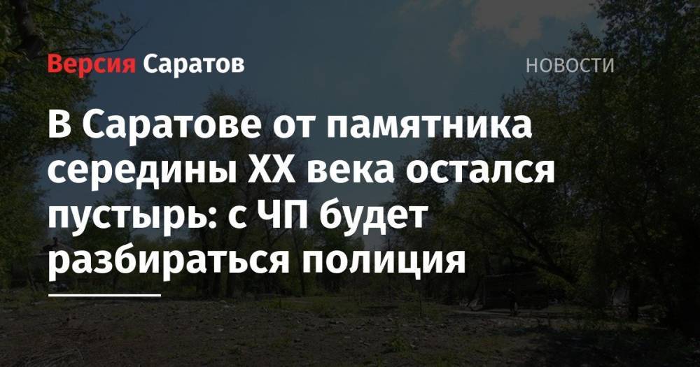 В Саратове от памятника середины ХХ века остался пустырь: с ЧП будет разбираться полиция - nversia.ru - Россия - Саратов