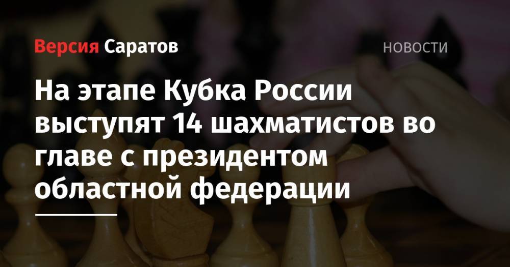 На этапе Кубка России выступят 14 шахматистов во главе с президентом областной федерации - nversia.ru - Россия - Казахстан - Белоруссия - Киргизия - Самара