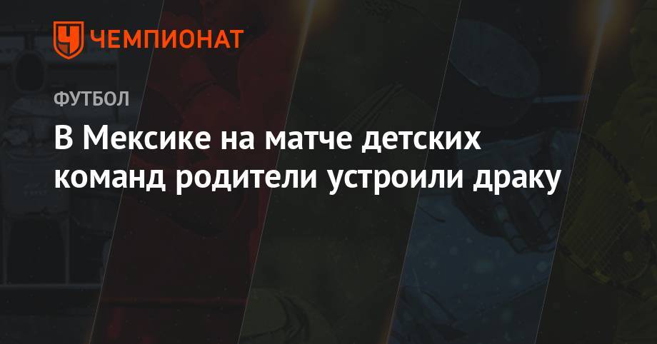 В Мексике на матче детских команд родители устроили драку - championat.com - Мексика
