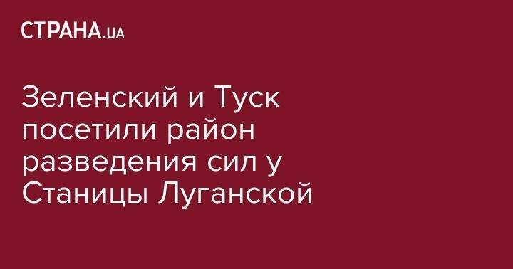 Владимир Зеленский - Александр Сирский - Владимир Гройсман - Руслан Хомчак - Дональд Туск - Зеленский и Туск посетили район разведения сил у Станицы Луганской - strana.ua - Украина - Луганская обл. - станица Луганская