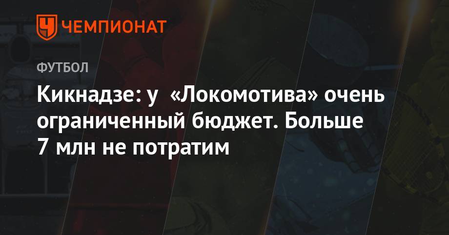 Василий Кикнадзе - Кикнадзе: у «Локомотива» очень ограниченный бюджет. Больше 7 млн не потратим - championat.com