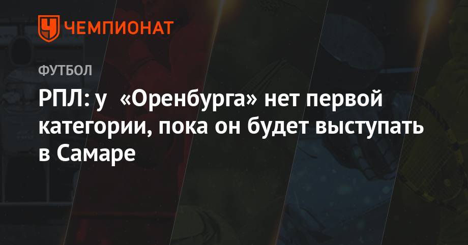 Денис Паслер - РПЛ: у «Оренбурга» нет первой категории, пока он будет выступать в Самаре - championat.com - Оренбург - Самара - Оренбургская обл.