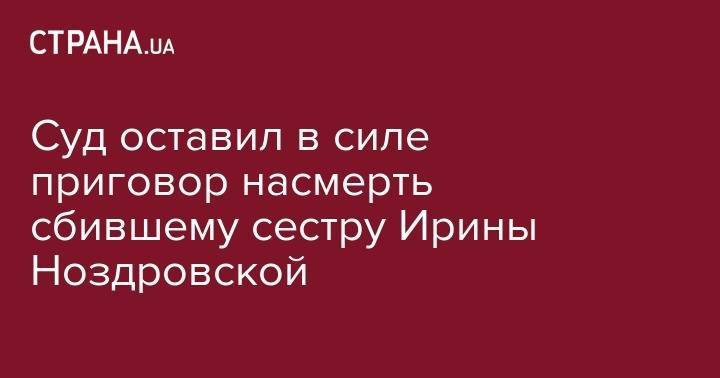 Суд оставил в силе приговор насмерть сбившему сестру Ирины Ноздровской - strana.ua - Киев - Киевская обл. - район Вышгородский