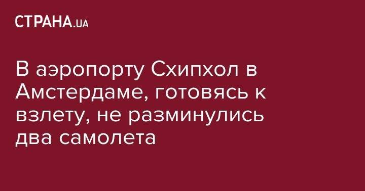 В аэропорту Схипхол в Амстердаме, готовясь к взлету, не разминулись два самолета - strana.ua - Лондон - Харьков - Мадрид - Амстердам