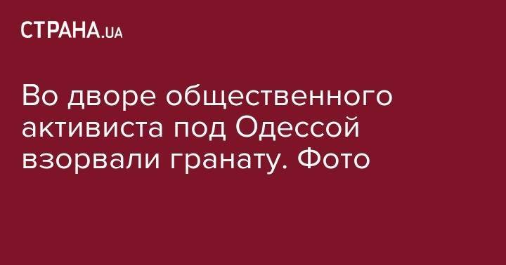 Во дворе общественного активиста под Одессой взорвали гранату. Фото - strana.ua - Украина - Кривой Рог - Одесса - Одесская обл.