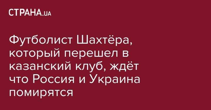 Владимир Зеленский - Ярослав Ракицкий - Олег Данченко - Футболист Шахтёра, который перешел в казанский клуб, ждёт что Россия и Украина помирятся - strana.ua - Россия - Украина