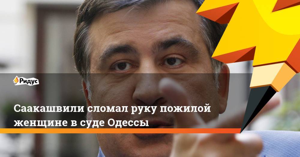 Владимир Путин - Михаил Саакашвили - Георгий Габуния - Геннадий Труханов - Саакашвили сломал руку пожилой женщине в суде Одессы. Ридус - ridus.ru - Россия - Грузия - Одесса - Одесская обл.