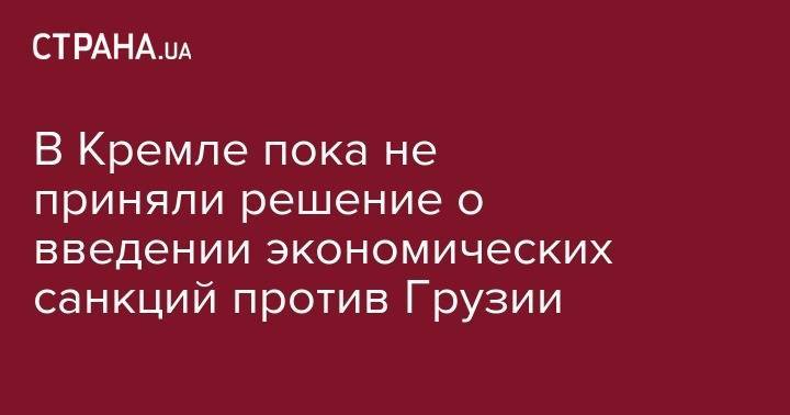 Владимир Путин - Дмитрий Песков - Георгий Габуния - В Кремле пока не приняли решение о введении экономических санкций против Грузии - strana.ua - Россия - Грузия