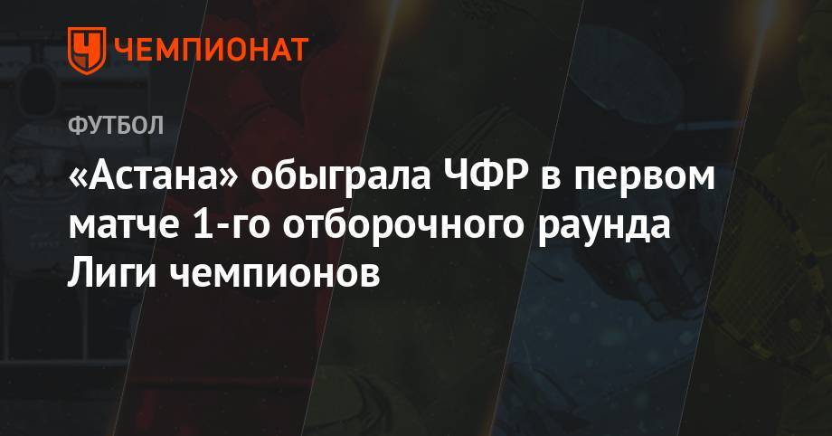 «Астана» обыграла ЧФР в первом матче 1-го отборочного раунда Лиги чемпионов - championat.com - Россия - Казахстан - Израиль - Румыния - Тель-Авив - Астана - Петреск