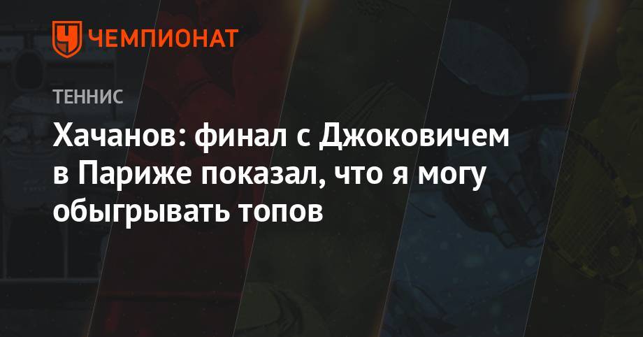 Карен Хачанов - Хачанов: финал с Джоковичем в Париже показал, что я могу обыгрывать топов - championat.com - Москва - Париж